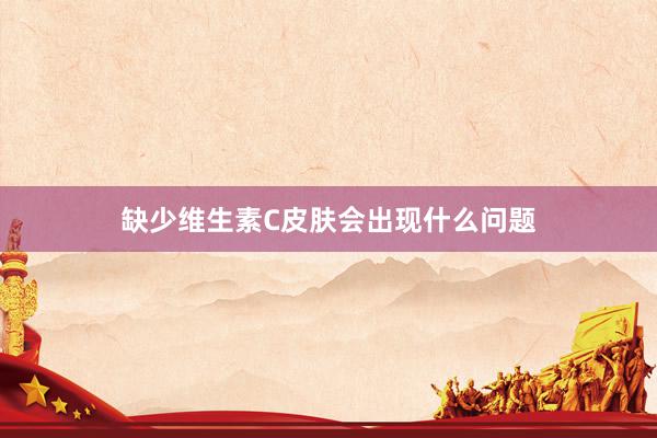 缺少维生素C皮肤会出现什么问题